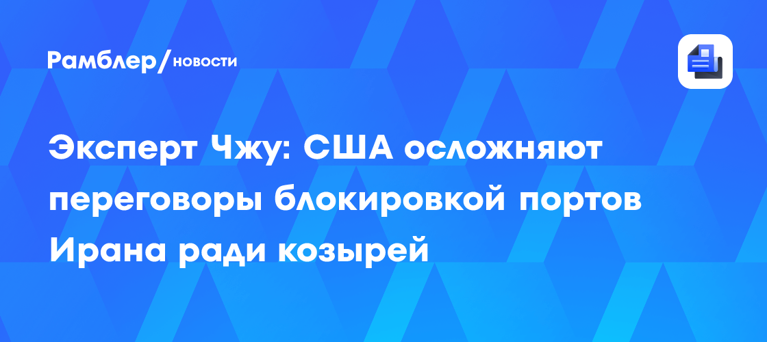 Эксперт Чжу: США осложняют переговоры блокировкой портов Ирана ради козырей
