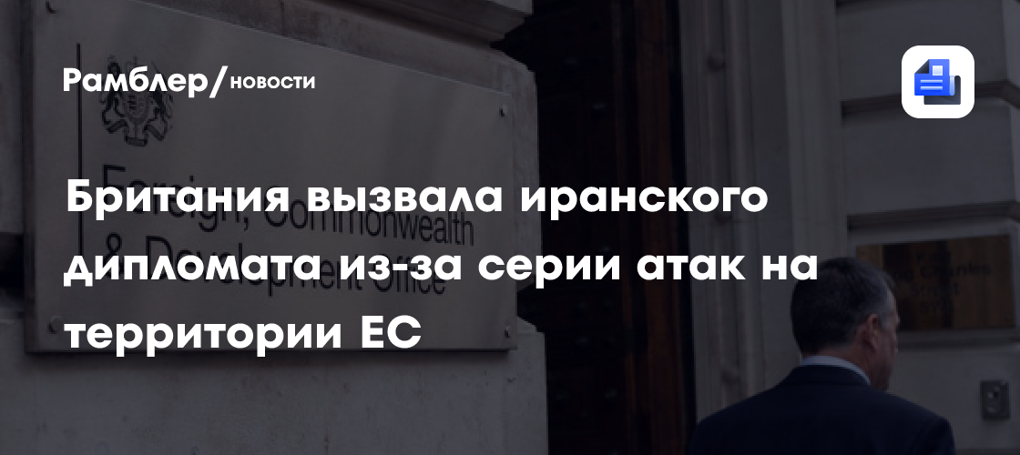 Британия вызвала иранского дипломата из-за серии атак на территории ЕС
