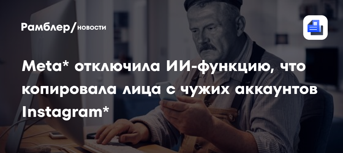 Meta* отключила ИИ-функцию, что копировала лица с чужих аккаунтов Instagram*