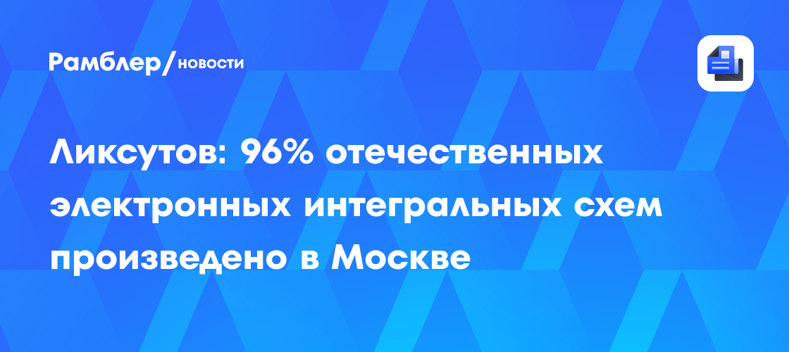 Ликсутов: 96% отечественных электронных интегральных схем произведено в Москве