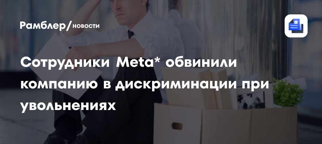 Сотрудники Meta* обвинили компанию в дискриминации при увольнениях