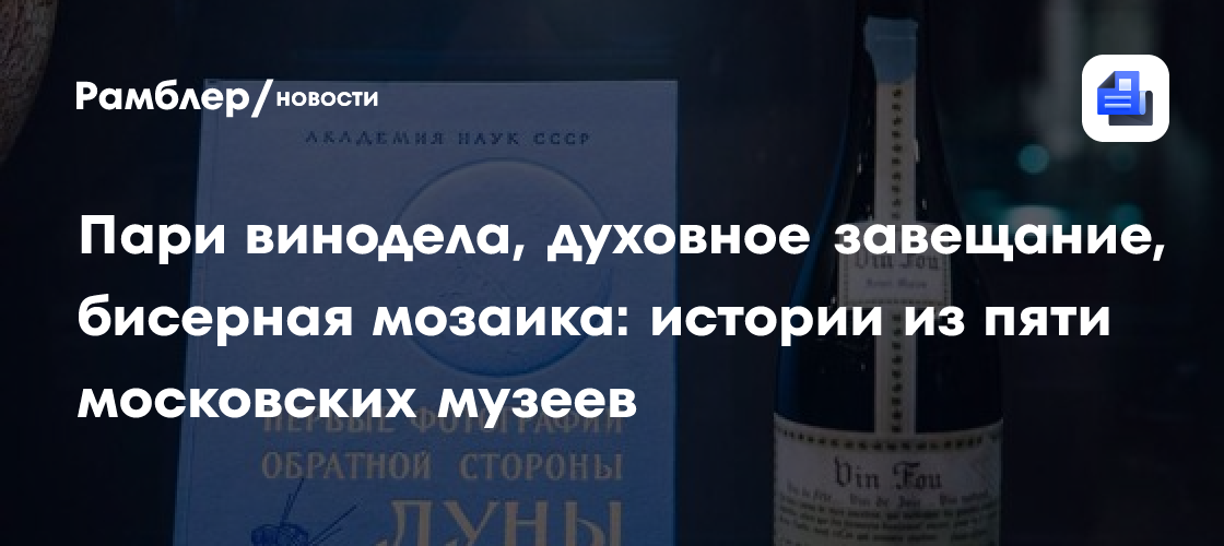 Пари винодела, духовное завещание, бисерная мозаика: истории из пяти московских музеев