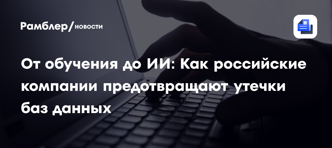 От обучения до ИИ: Как российские компании предотвращают утечки баз данных
