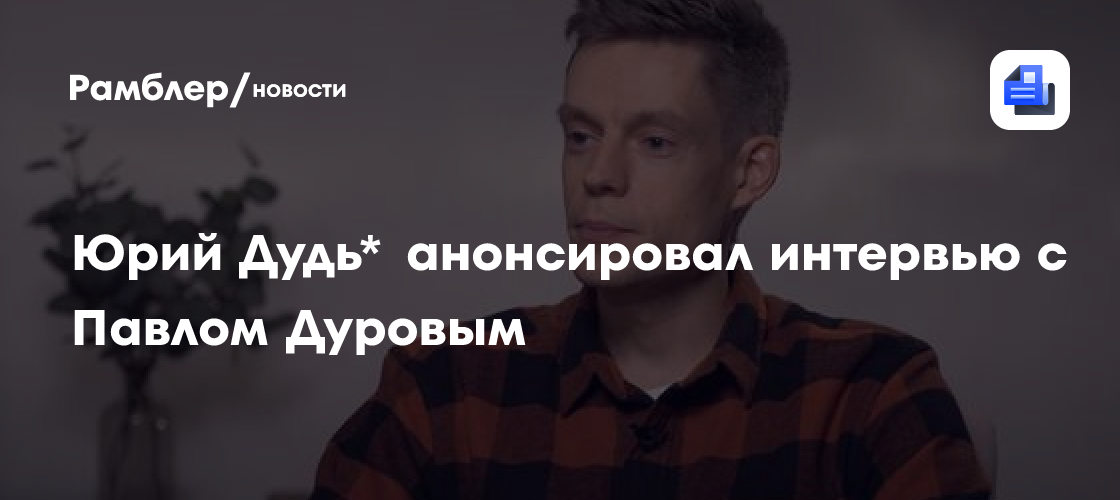 Журналист Юрий Дудь* анонсировал интервью с Павлом Дуровым