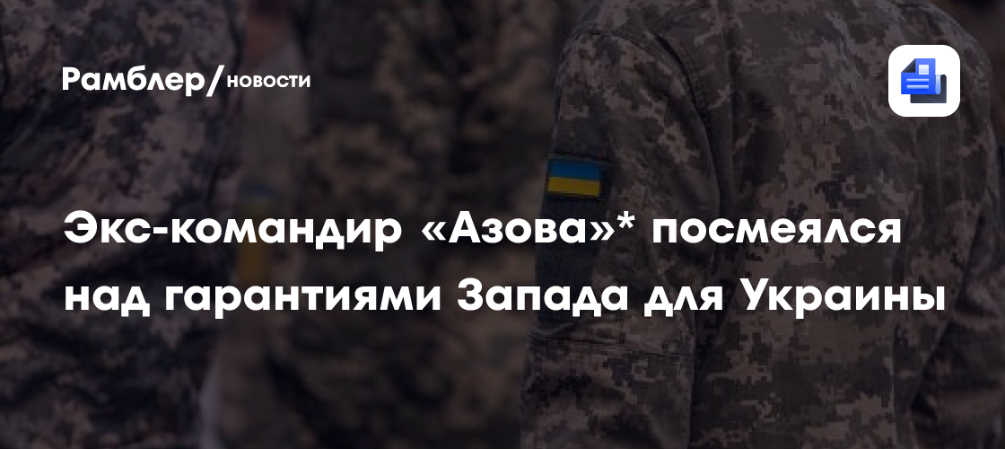 Экс-командир «Азова» посмеялся над гарантиями Запада для Украины