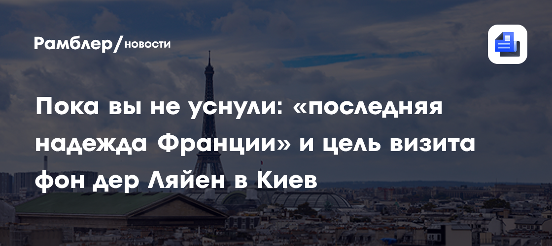 Пока вы не уснули: «последняя надежда Франции» и цель визита фон дер Ляйен в Киев