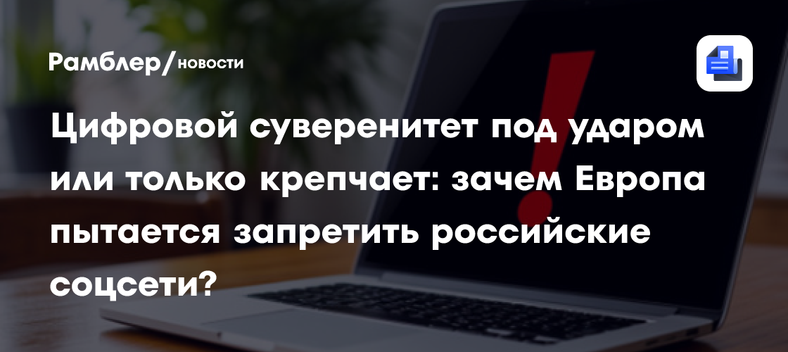 Цифровой суверенитет под ударом или только крепчает: зачем Европа пытается запретить российские соцсети?