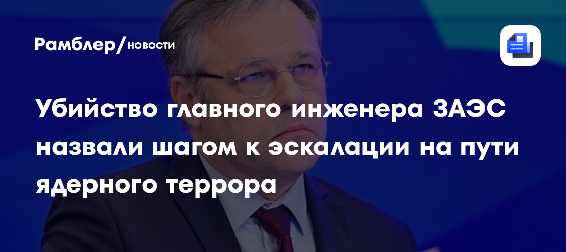 Убийство главного инженера ЗАЭС назвали шагом к эскалации на пути ядерного террора