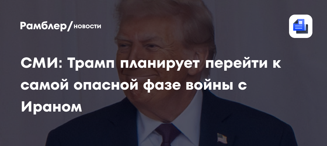 СМИ: Трампа планирует перейти к самой опасной фазе войны с Ираном