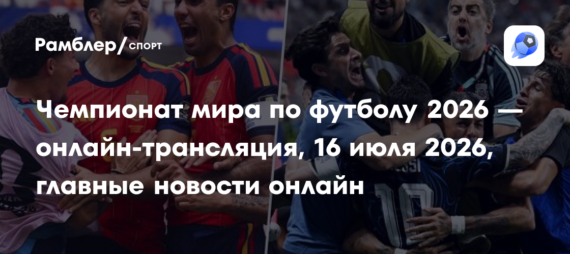 Чемпионат мира по футболу 2026 — онлайн-трансляция, 16 июля 2026 ...