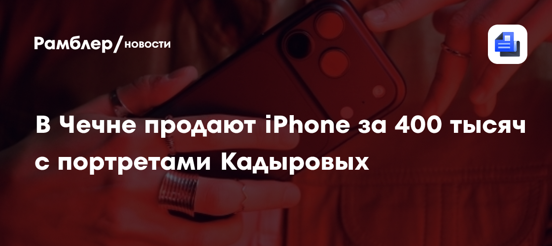 В Чечне продают iPhone за 400 тысяч c портретами Кадыровых