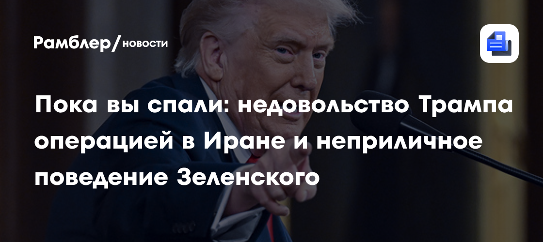 Пока вы спали: недовольство Трампа операцией в Иране и неприличное поведение Зеленского