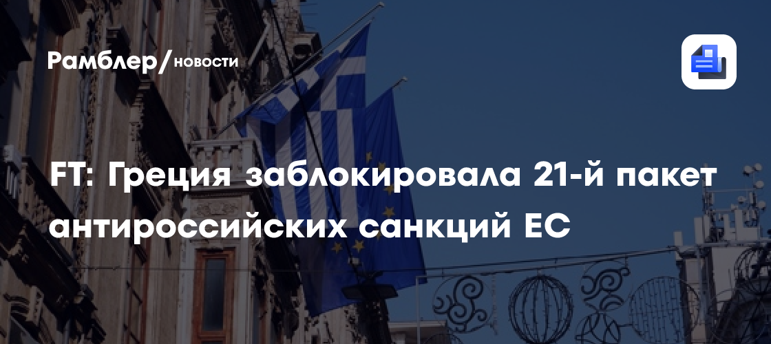 Греция заблокировала 21-й пакет санкций против России. Афины помешали ЕС принять ограничения ради одного миллиардера