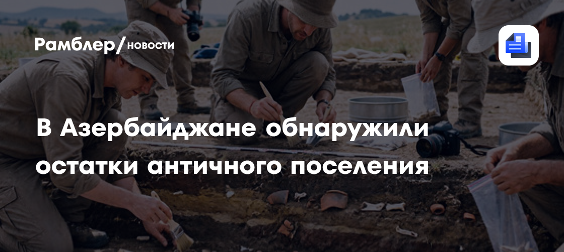 На юге Азербайджана раскопали античное поселение