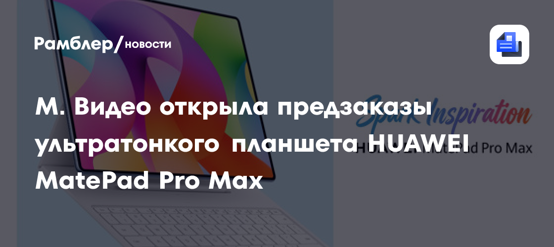 М. Видео открыла предзаказы ультратонкого планшета HUAWEI MatePad Pro Max