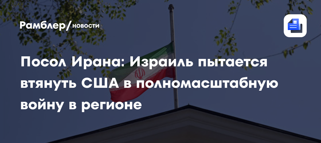 Посол Ирана: Израиль пытается втянуть США в полномасштабную войну в регионе