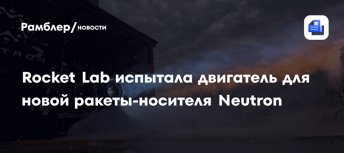 Будущий конкурент Falcon 9 испытал двигатель для новой ракеты Neutron: видео