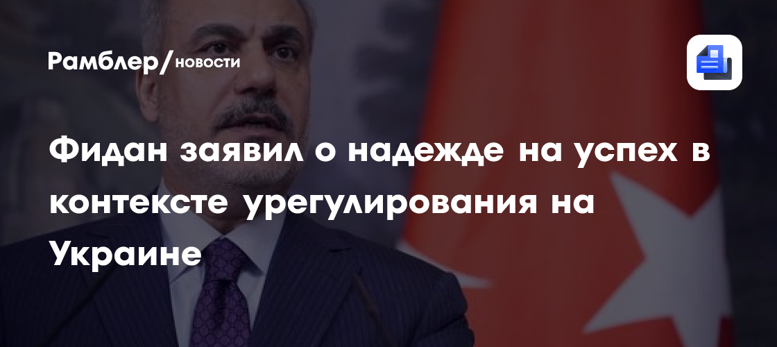 Фидан заявил о надежде на успех в контексте урегулирования на Украине