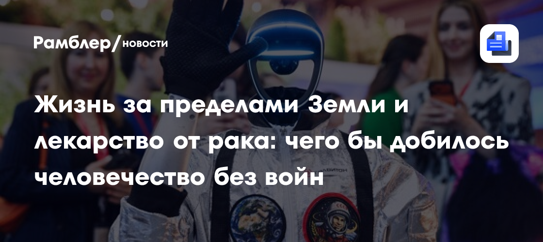 Жизнь за пределами Земли и лекарство от рака: чего бы добилось человечество без войн