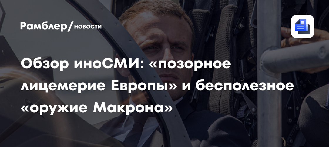 Обзор иноСМИ: «позорное лицемерие Европы» и бесполезное «оружие Макрона»