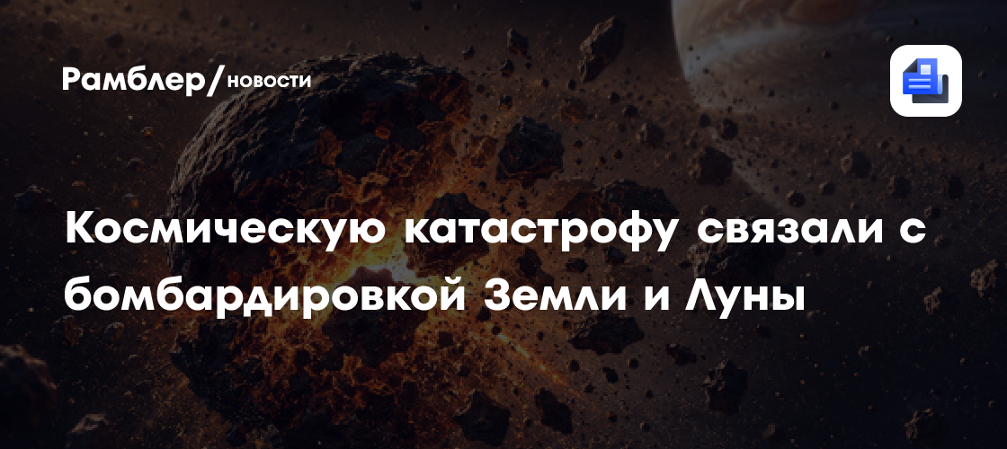 Ученые связали космическую катастрофу с бомбардировкой Земли и Луны