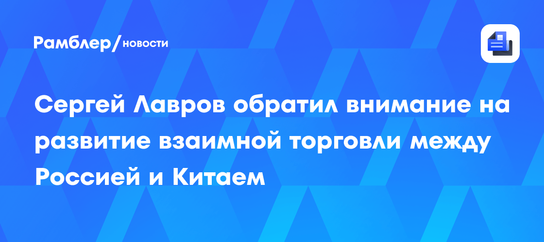Сергей Лавров обратил внимание на развитие взаимной торговли между Россией и Китаем
