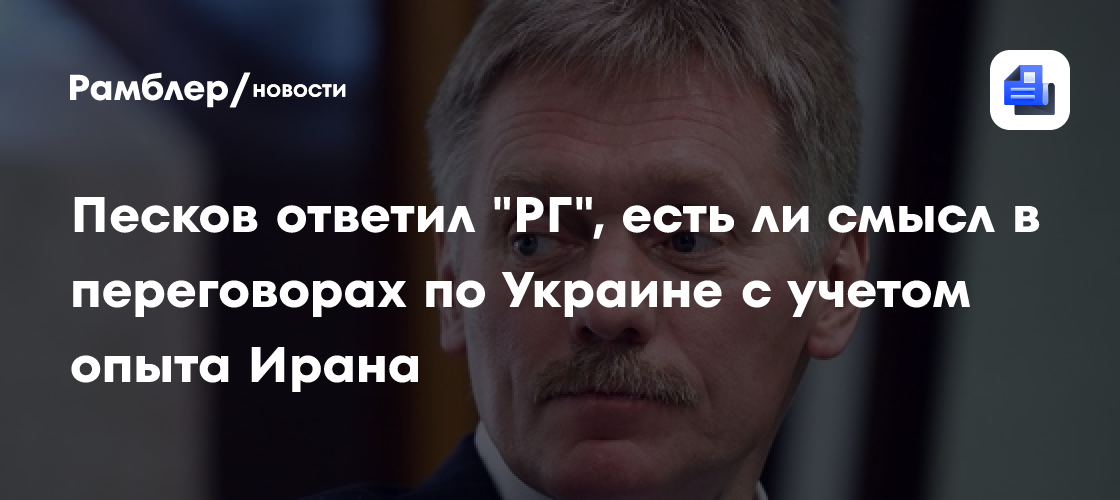 Песков ответил "РГ", есть ли смысл в переговорах по Украине с учетом опыта Ирана