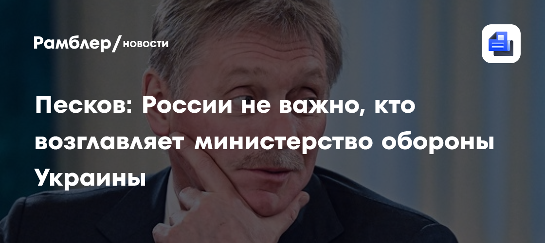 Песков: России не важно, кто возглавляет министерство обороны Украины