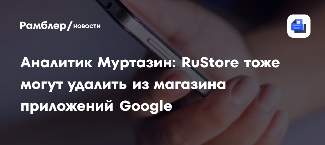 Аналитик Муртазин: RuStore тоже могут удалить из магазинов приложений Google