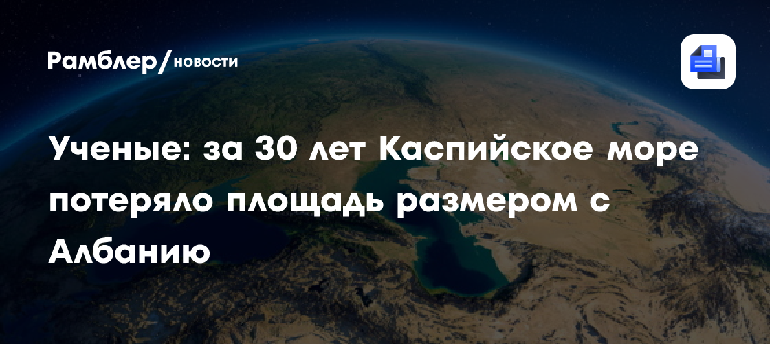 Ученые: за 30 лет Каспийское море потеряло площадь размером с Албанию