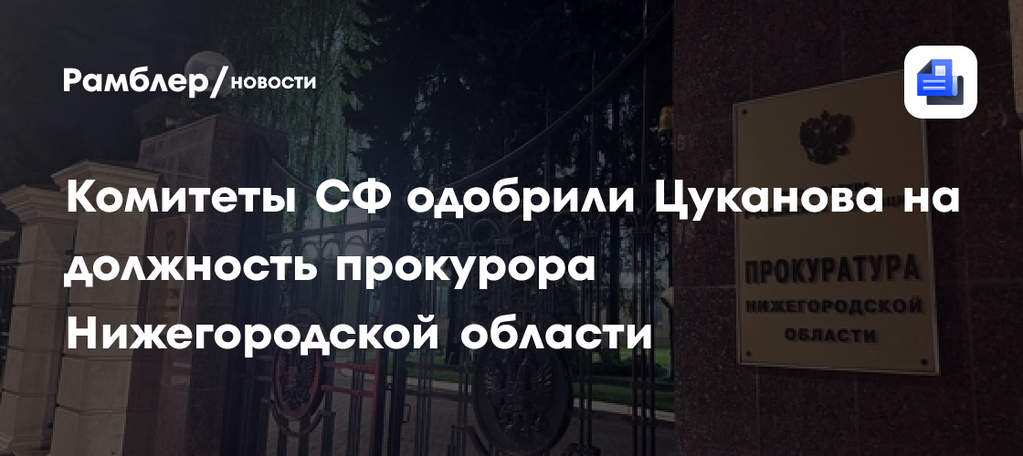 Комитеты СФ одобрили Цуканова на должность прокурора Нижегородской области