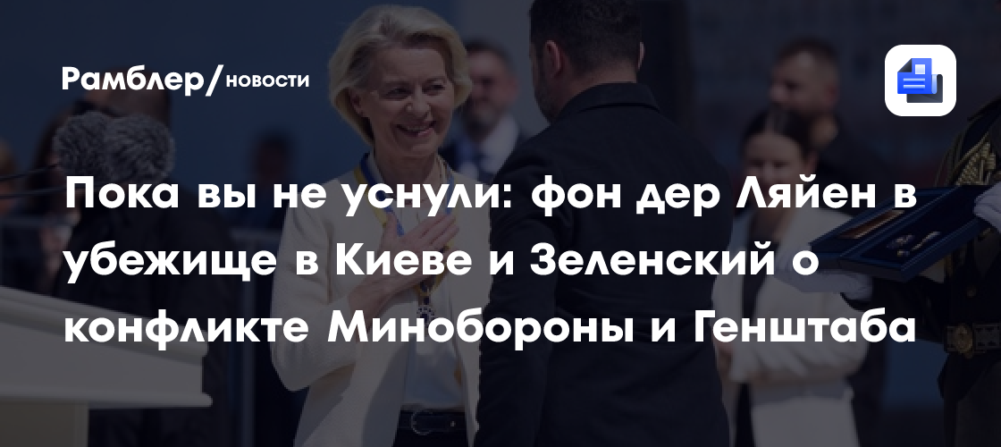 Пока вы не уснули: фон дер Ляйен в убежище в Киеве и Зеленский о конфликте Минобороны и Генштаба