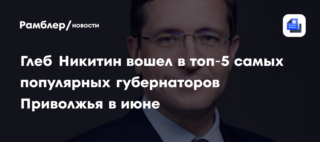 Глеб Никитин вошел в топ‑5 самых популярных губернаторов Приволжья в июне