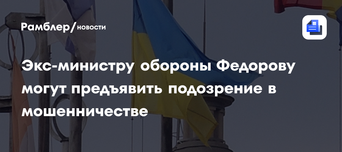 Экс-министру обороны Федорову могут предъявить подозрение в мошенничестве