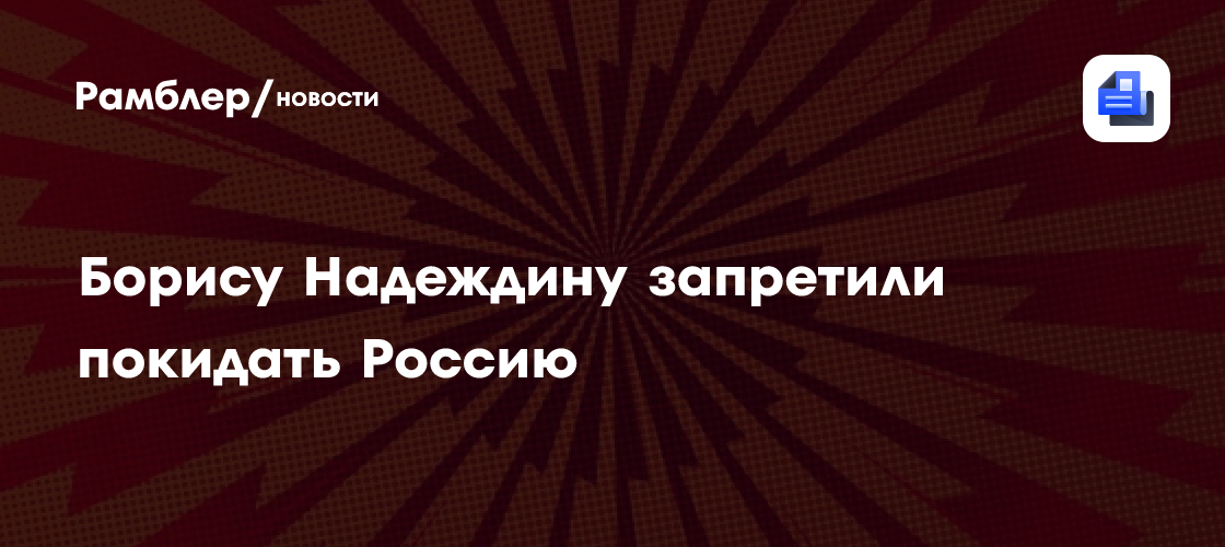 Борису Надеждину запретили покидать Россию