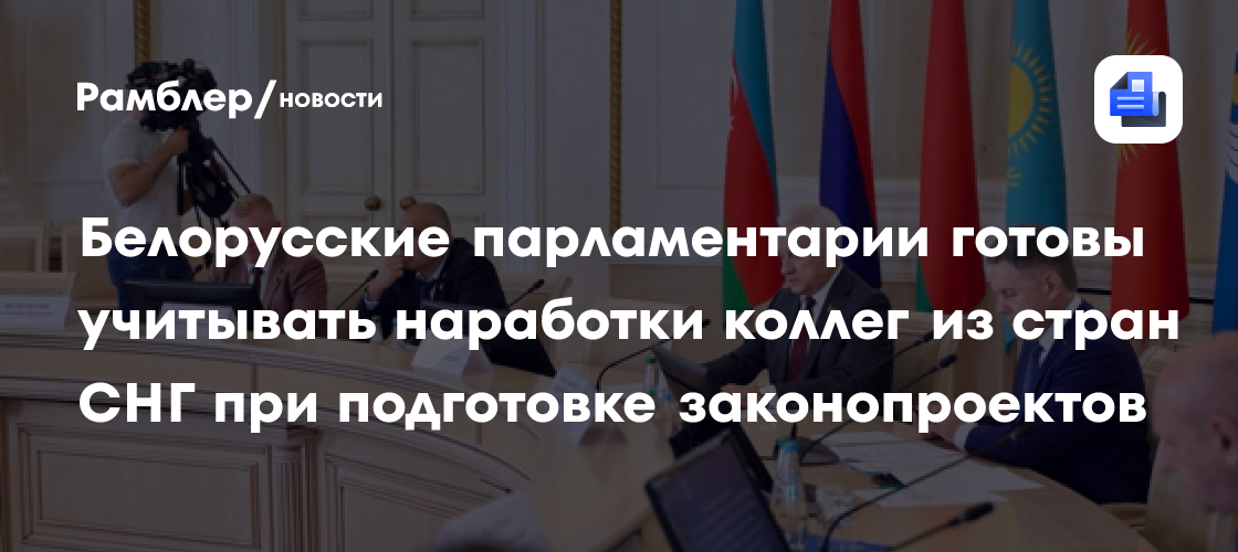 Белорусские парламентарии готовы учитывать наработки коллег из стран СНГ при подготовке законопроектов