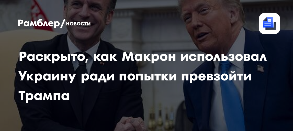 СМИ раскрыли, как Макрон использовал Украину ради попытки превзойти Трампа