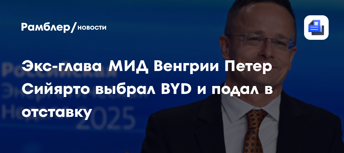 Экс-глава МИД Венгрии Петер Сийярто выбрал BYD и подал в отставку