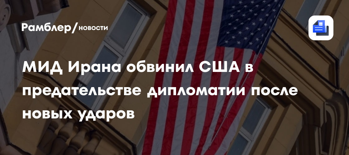 МИД Ирана обвинил США в предательстве дипломатии после новых ударов