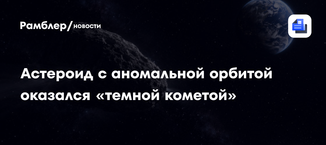 Астероид с аномальной орбитой оказался «темной кометой»
