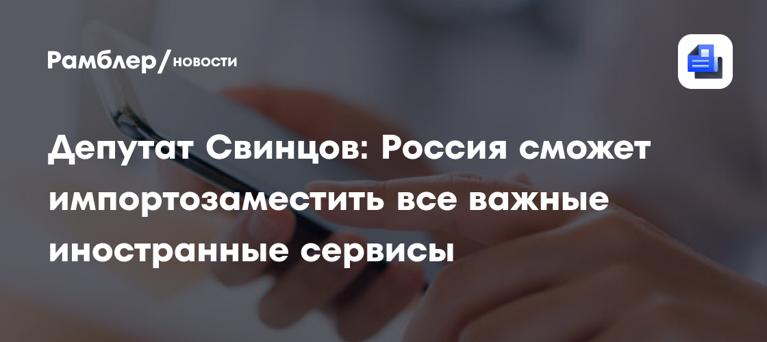 Депутат Свинцов: Россия сможет импортозаместить все важные иностранные сервисы