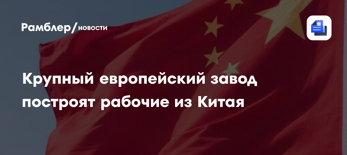 Крупный европейский завод построят рабочие из Китая