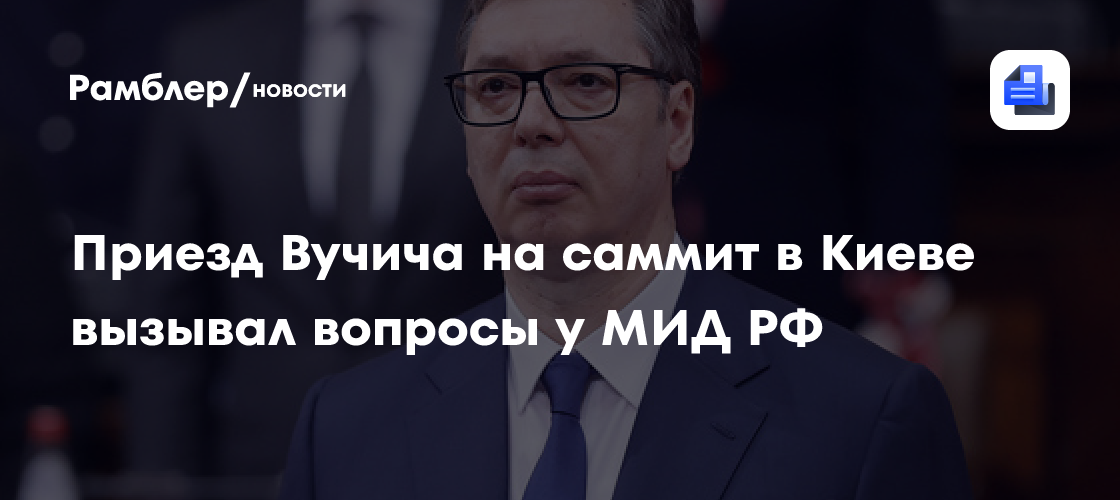 В МИД РФ назвали вызывающим вопросы приезд Вучича на саммит в Киеве