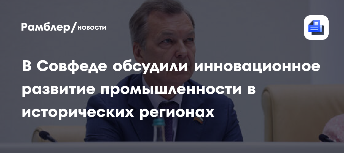 В Совфеде обсудили инновационное развитие промышленности в исторических регионах