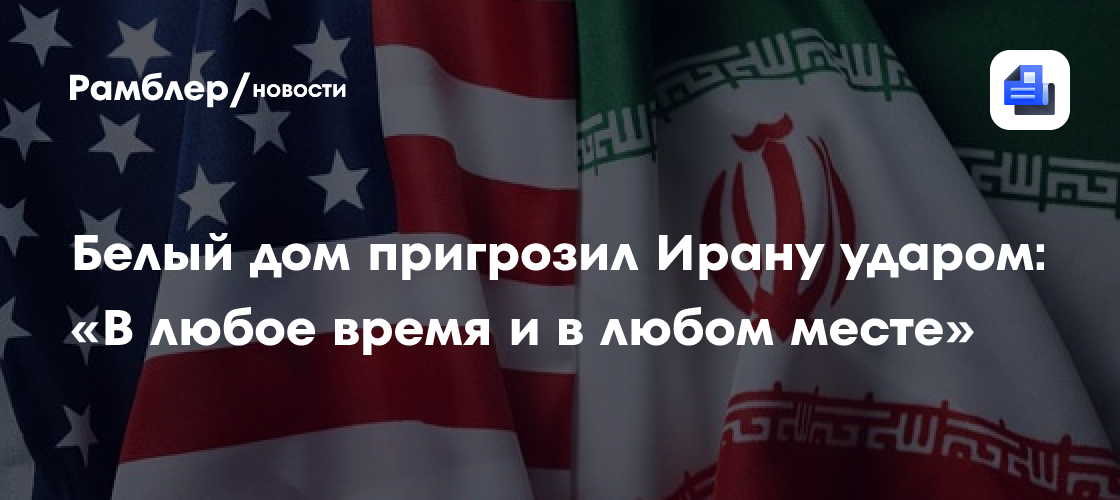 Белый дом пригрозил Ирану ударом: «В любое время и в любом месте»