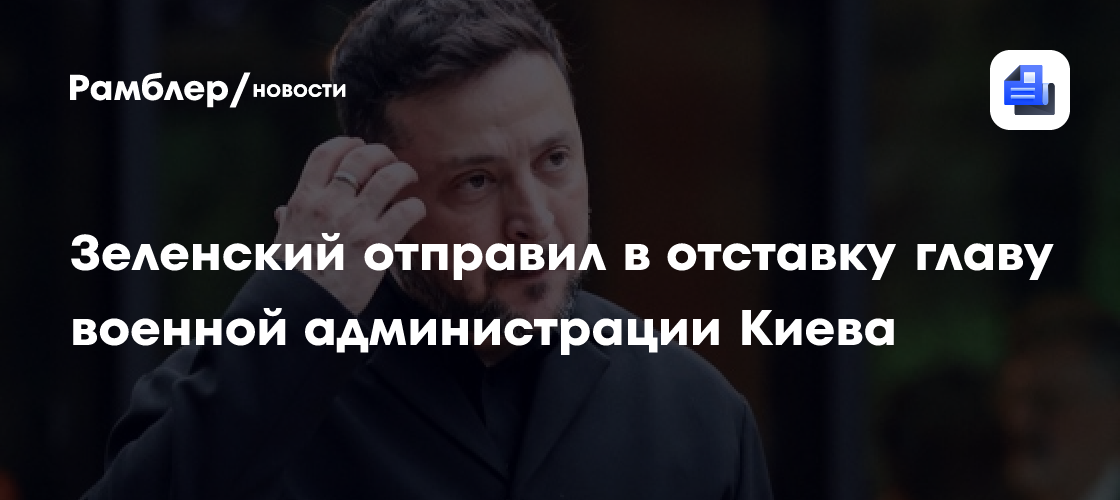 Зеленский отправил в отставку главу военной администрации Киева