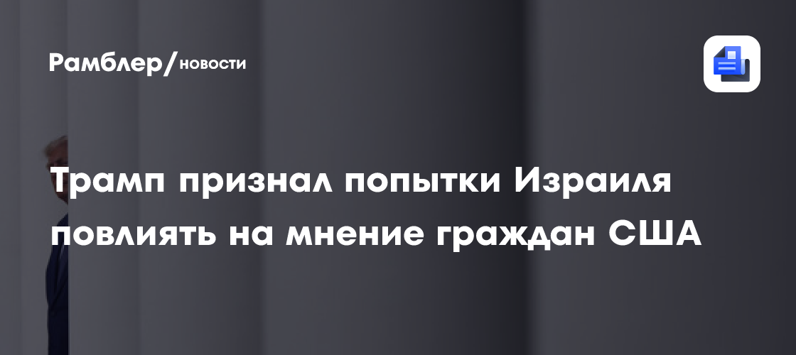 Белый дом: Трамп согласен, что Израиль пытается манипулировать мнением в США
