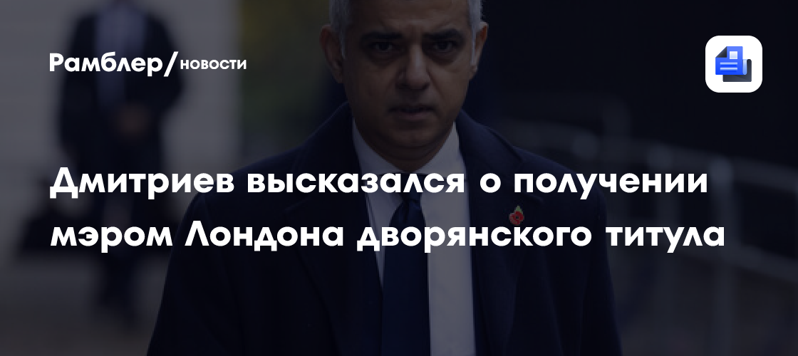 Кирилл Дмитриев раскритиковал награждение мэра Лондона Хана дворянским титулом