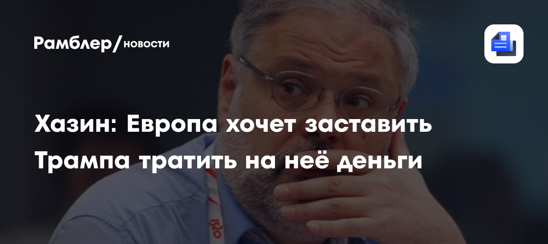 Хазин: Европа хочет заставить Трампа тратить на неё деньги