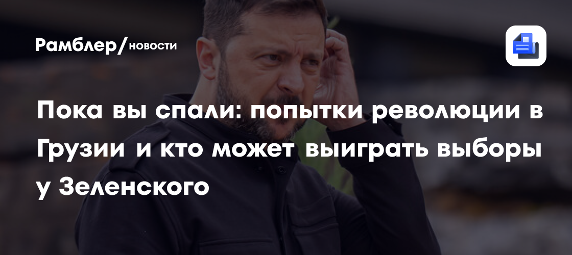 Пока вы спали: попытки революции в Грузии и кто может выиграть выборы у Зеленского